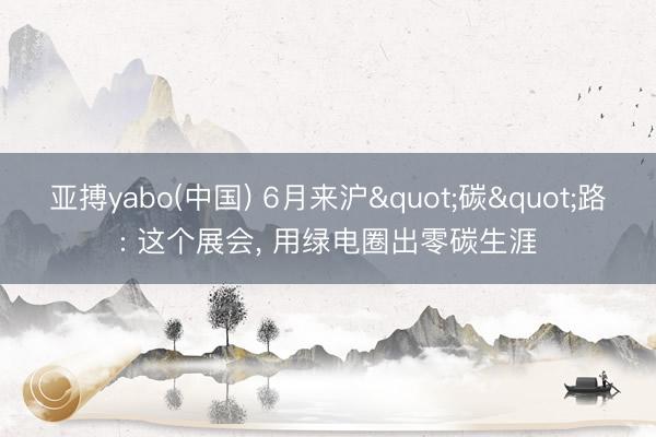 亚搏yabo(中国) 6月来沪"碳"路: 这个展会, 用绿电圈出零碳生涯