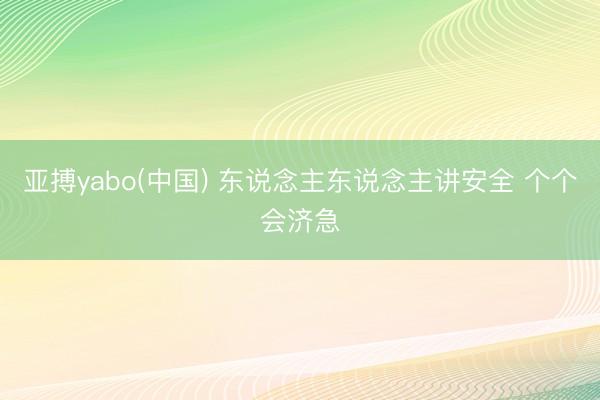 亚搏yabo(中国) 东说念主东说念主讲安全 个个会济急