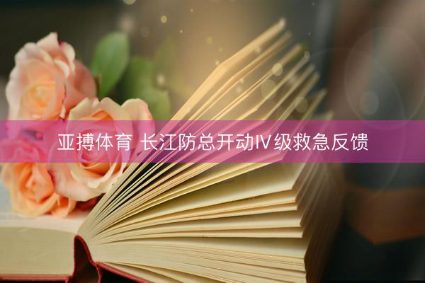 亚搏体育 长江防总开动Ⅳ级救急反馈