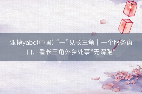亚搏yabo(中国) “一”见长三角｜一个服务窗口，看长三角外乡处事“无谓跑”