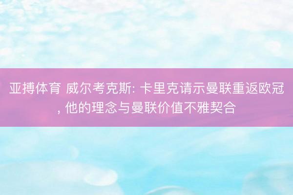 亚搏体育 威尔考克斯: 卡里克请示曼联重返欧冠, 他的理念与曼联价值不雅契合