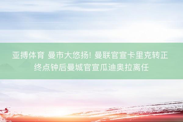 亚搏体育 曼市大悠扬! 曼联官宣卡里克转正 终点钟后曼城官宣瓜迪奥拉离任