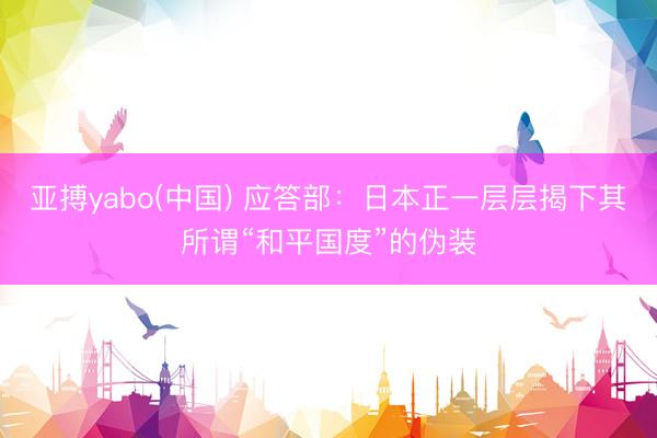 亚搏yabo(中国) 应答部：日本正一层层揭下其所谓“和平国度”的伪装