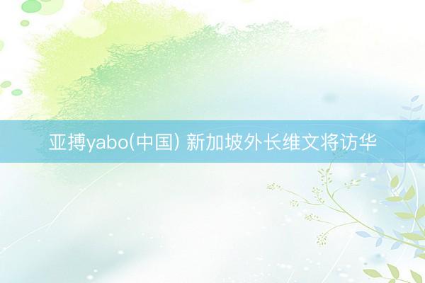亚搏yabo(中国) 新加坡外长维文将访华