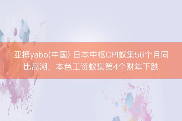 亚搏yabo(中国) 日本中枢CPI蚁集56个月同比高潮,本色工资蚁集第4个财年下跌