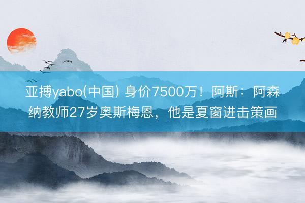 亚搏yabo(中国) 身价7500万！阿斯：阿森纳教师27岁奥斯梅恩，他是夏窗进击策画