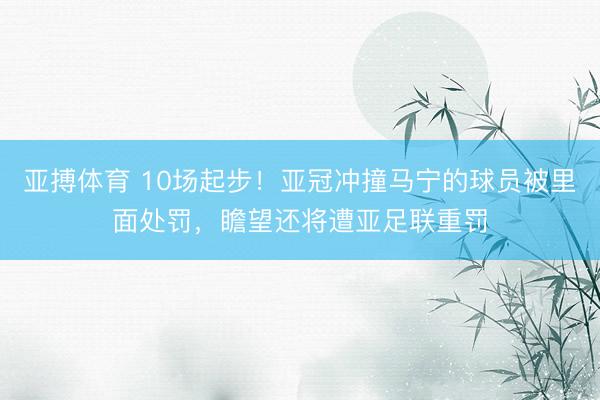 亚搏体育 10场起步！亚冠冲撞马宁的球员被里面处罚，瞻望还将遭亚足联重罚