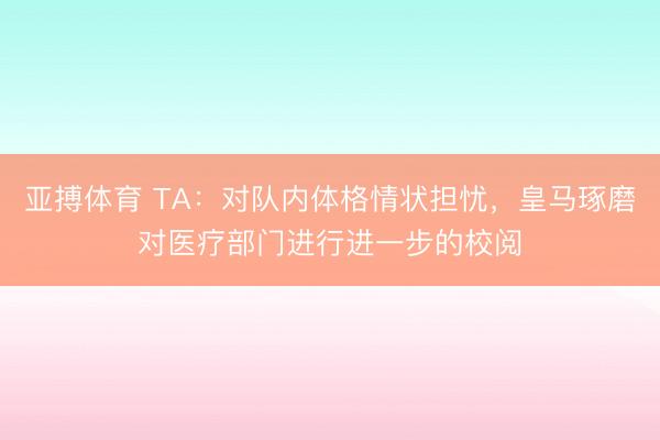 亚搏体育 TA：对队内体格情状担忧，皇马琢磨对医疗部门进行进一步的校阅