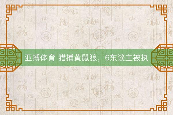 亚搏体育 猎捕黄鼠狼，6东谈主被执