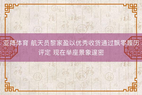 亚搏体育 航天员黎家盈以优秀收货通过飘零履历评定 现在举座景象邃密