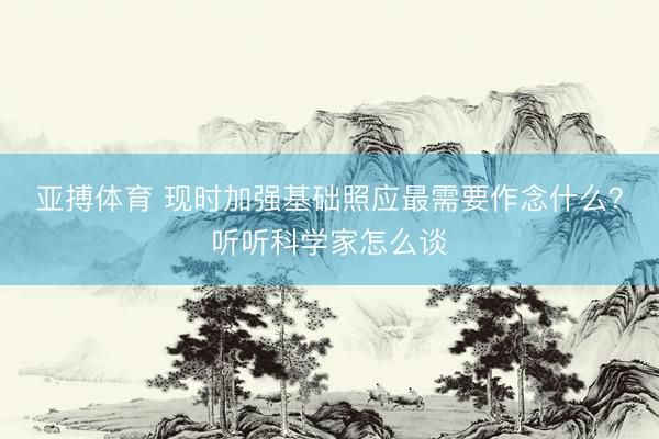 亚搏体育 现时加强基础照应最需要作念什么？听听科学家怎么谈