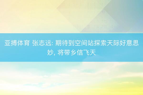 亚搏体育 张志远: 期待到空间站探索天际好意思妙， 将带乡信飞天