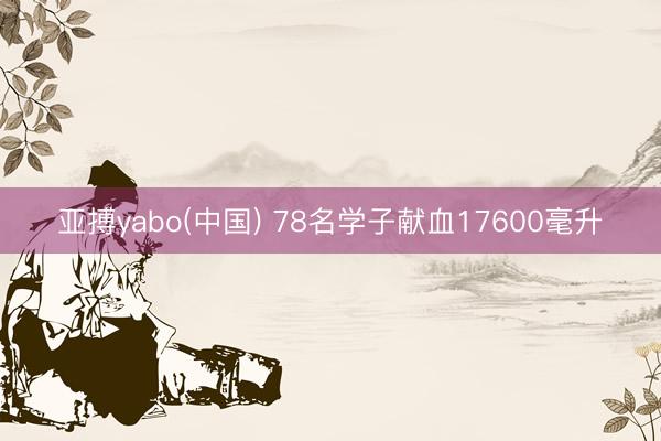 亚搏yabo(中国) 78名学子献血17600毫升