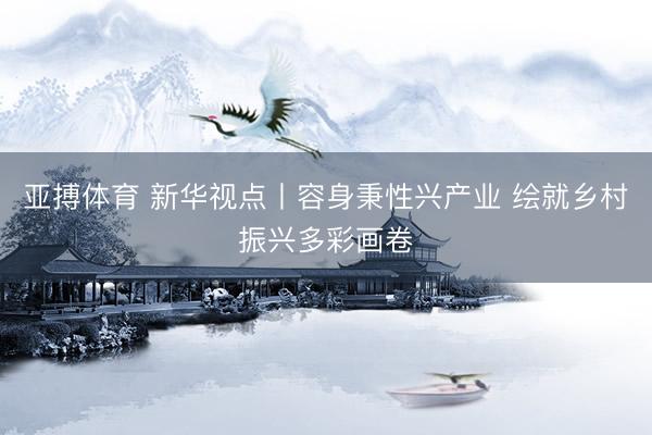 亚搏体育 新华视点丨容身秉性兴产业 绘就乡村振兴多彩画卷