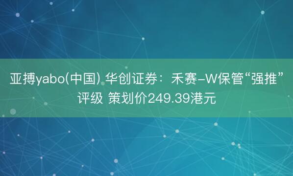 亚搏yabo(中国) 华创证券:禾赛-W保管“强推”评级 策划价249.39港元