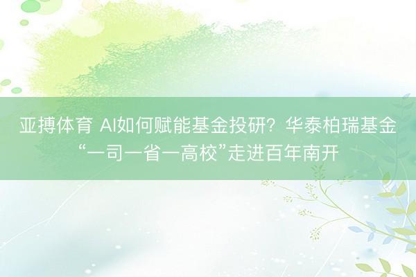 亚搏体育 AI如何赋能基金投研？华泰柏瑞基金“一司一省一高校”走进百年南开