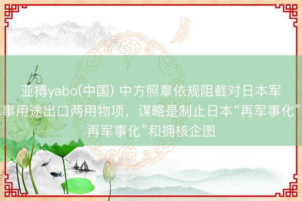 亚搏yabo(中国) 中方照章依规阻截对日本军事用户、军事用途出口两用物项，谋略是制止日本“再军事化”和拥核企图