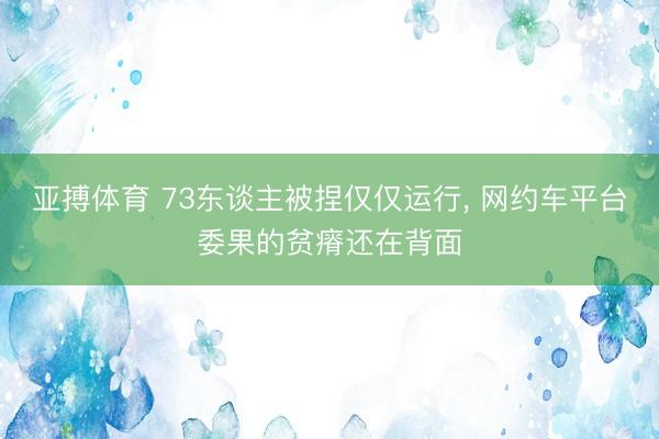 亚搏体育 73东谈主被捏仅仅运行， 网约车平台委果的贫瘠还在背面