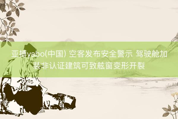 亚搏yabo(中国) 空客发布安全警示 驾驶舱加装非认证建筑可致舷窗变形开裂