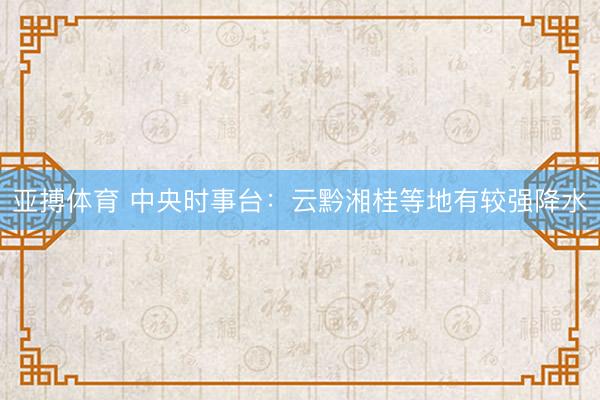 亚搏体育 中央时事台:云黔湘桂等地有较强降水