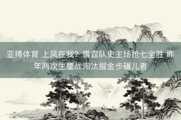 亚搏体育 上风在我？雷霆队史主场抢七全胜 昨年两次生鏖战淘汰掘金步碾儿者