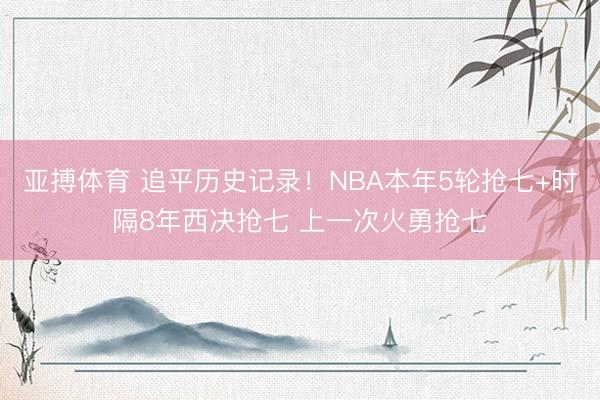 亚搏体育 追平历史记录！NBA本年5轮抢七+时隔8年西决抢七 上一次火勇抢七