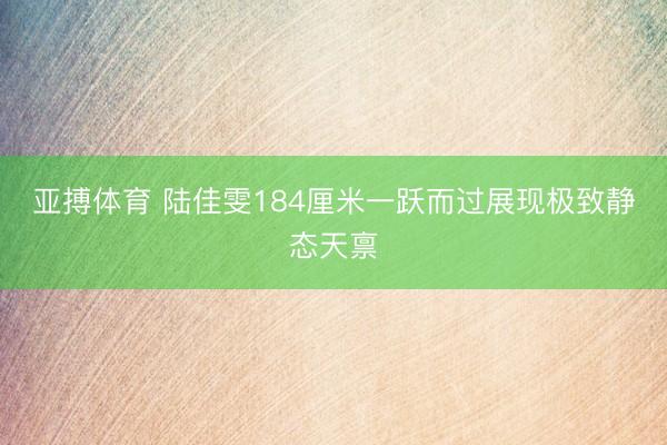 亚搏体育 陆佳雯184厘米一跃而过展现极致静态天禀