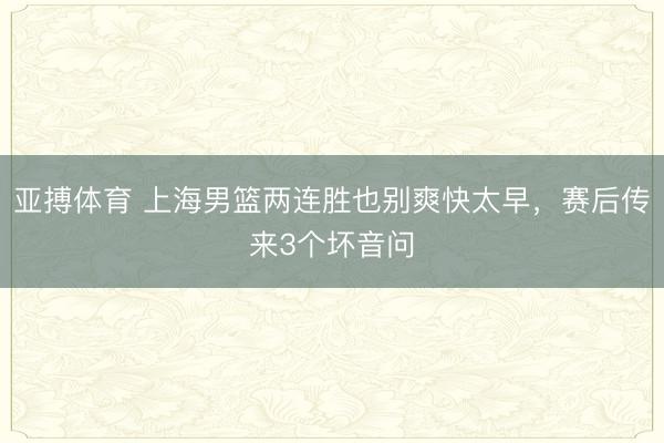 亚搏体育 上海男篮两连胜也别爽快太早，赛后传来3个坏音问