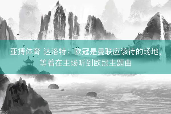 亚搏体育 达洛特：欧冠是曼联应该待的场地，等着在主场听到欧冠主题曲