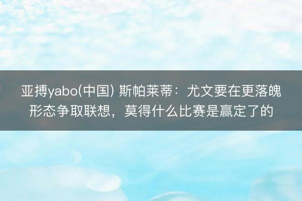 亚搏yabo(中国) 斯帕莱蒂：尤文要在更落魄形态争取联想，莫得什么比赛是赢定了的