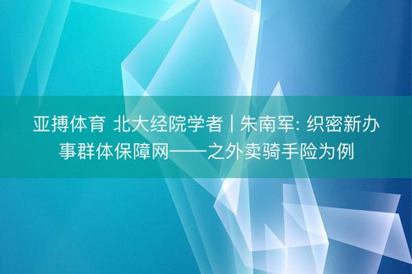 亚搏体育 北大经院学者 | 朱南军: 织密新办事群体保障网——之外卖骑手险为例