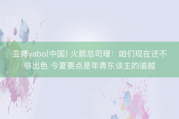 亚搏yabo(中国) 火箭总司理：咱们现在还不够出色 今夏要点是年青东谈主的逾越