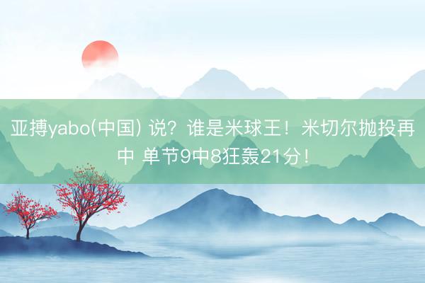 亚搏yabo(中国) 说？谁是米球王！米切尔抛投再中 单节9中8狂轰21分！