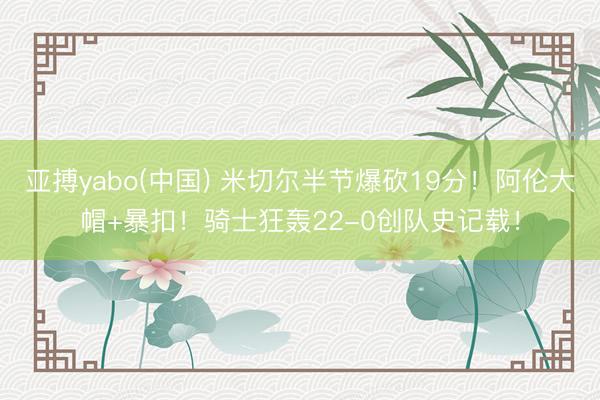 亚搏yabo(中国) 米切尔半节爆砍19分！阿伦大帽+暴扣！骑士狂轰22-0创队史记载！