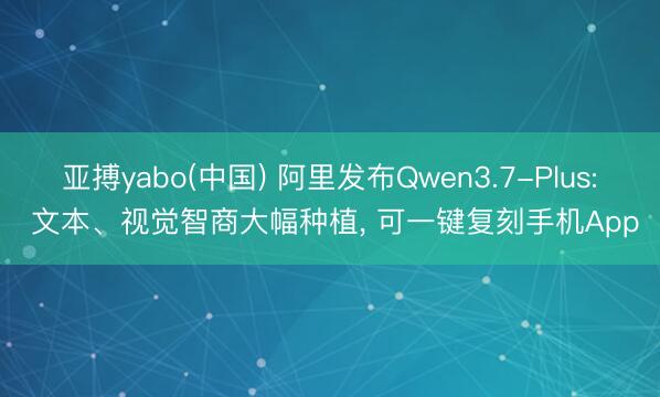 亚搏yabo(中国) 阿里发布Qwen3.7-Plus: 文本、视觉智商大幅种植， 可一键复刻手机App