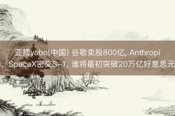 亚搏yabo(中国) 谷歌卖股800亿， Anthropic、SpaceX密交S-1， 谁将最初突破20万亿好意思元?