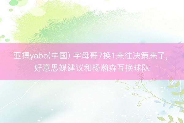 亚搏yabo(中国) 字母哥7换1来往决策来了， 好意思媒建议和杨瀚森互换球队