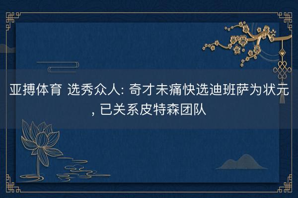 亚搏体育 选秀众人: 奇才未痛快选迪班萨为状元， 已关系皮特森团队