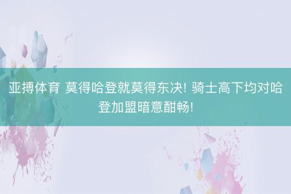 亚搏体育 莫得哈登就莫得东决! 骑士高下均对哈登加盟暗意酣畅!