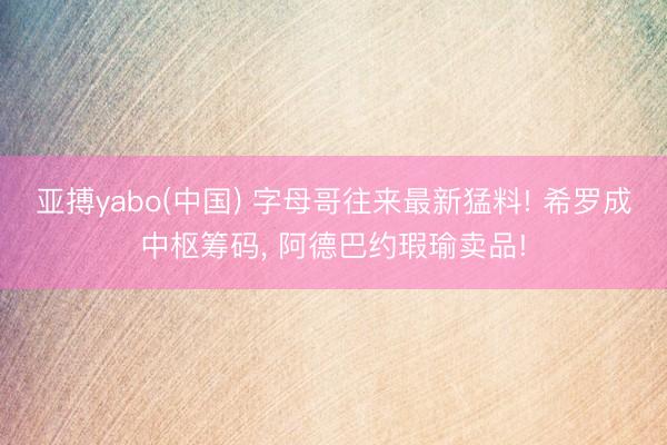 亚搏yabo(中国) 字母哥往来最新猛料! 希罗成中枢筹码， 阿德巴约瑕瑜卖品!