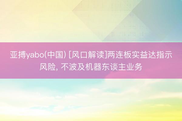 亚搏yabo(中国) [风口解读]两连板实益达指示风险， 不波及机器东谈主业务