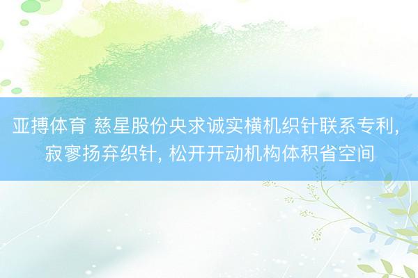 亚搏体育 慈星股份央求诚实横机织针联系专利， 寂寥扬弃织针， 松开开动机构体积省空间