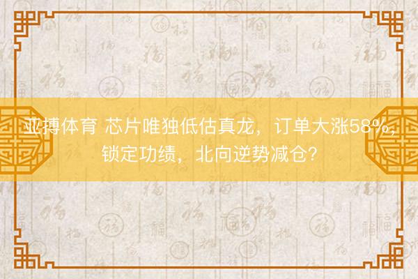 亚搏体育 芯片唯独低估真龙，订单大涨58%，锁定功绩，北向逆势减仓？