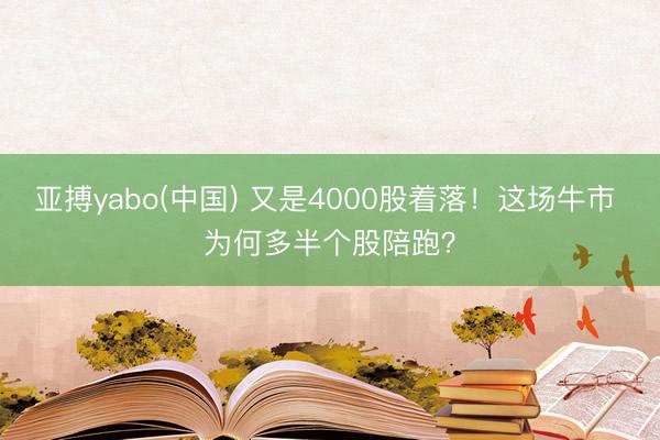 亚搏yabo(中国) 又是4000股着落！这场牛市 为何多半个股陪跑？