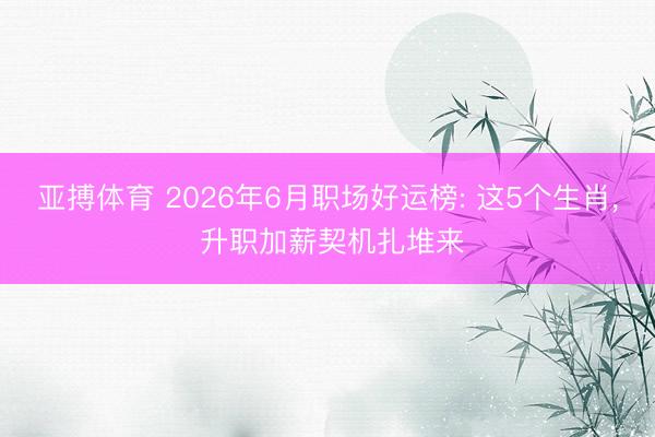 亚搏体育 2026年6月职场好运榜: 这5个生肖, 升职加薪契机扎堆来