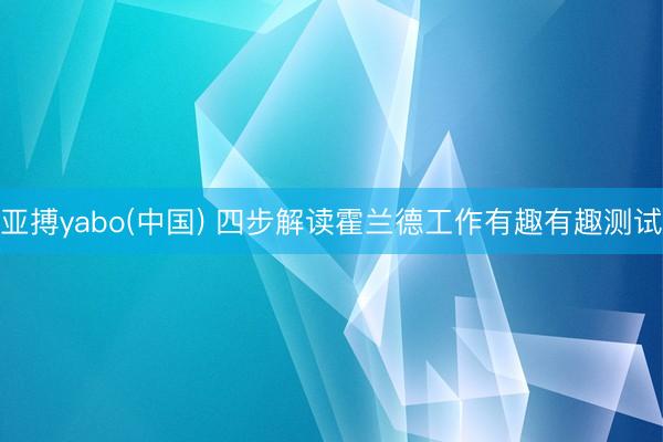 亚搏yabo(中国) 四步解读霍兰德工作有趣有趣测试
