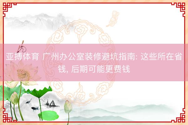 亚搏体育 广州办公室装修避坑指南: 这些所在省钱, 后期可能更费钱