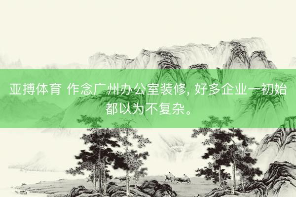 亚搏体育 作念广州办公室装修， 好多企业一初始都以为不复杂。