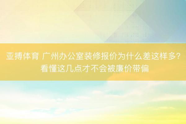 亚搏体育 广州办公室装修报价为什么差这样多? 看懂这几点才不会被廉价带偏