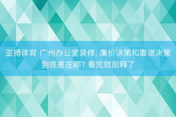 亚搏体育 广州办公室装修， 廉价决策和靠谱决策到底差在哪? 看完就剖释了